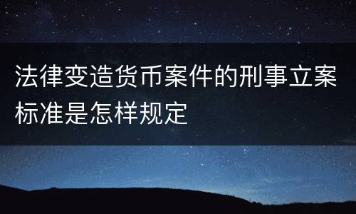 法律变造货币案件的刑事立案标准是怎样规定
