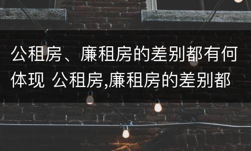 公租房、廉租房的差别都有何体现 公租房,廉租房的差别都有何体现呢