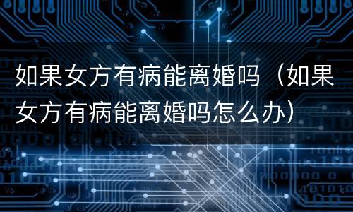 如果女方有病能离婚吗（如果女方有病能离婚吗怎么办）