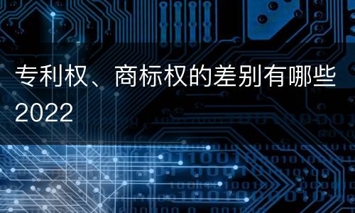 专利权、商标权的差别有哪些2022