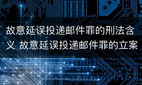 故意延误投递邮件罪的刑法含义 故意延误投递邮件罪的立案标准