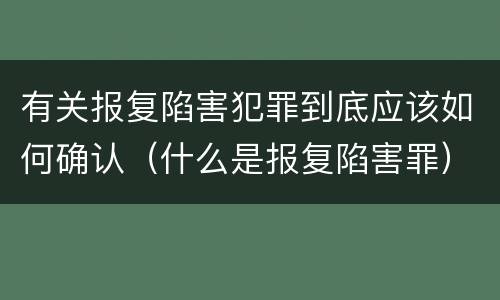 有关报复陷害犯罪到底应该如何确认（什么是报复陷害罪）