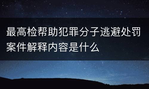 最高检帮助犯罪分子逃避处罚案件解释内容是什么