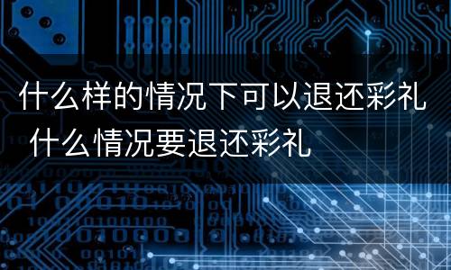 什么样的情况下可以退还彩礼 什么情况要退还彩礼