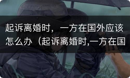 起诉离婚时，一方在国外应该怎么办（起诉离婚时,一方在国外应该怎么办理）