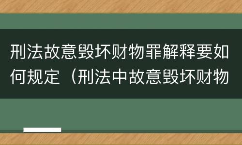 刑法故意毁坏财物罪解释要如何规定（刑法中故意毁坏财物罪的规定有哪些）