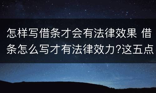 怎样写借条才会有法律效果 借条怎么写才有法律效力?这五点需要注意!
