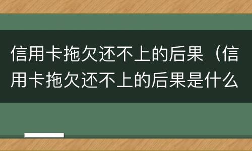 信用卡拖欠还不上的后果（信用卡拖欠还不上的后果是什么）