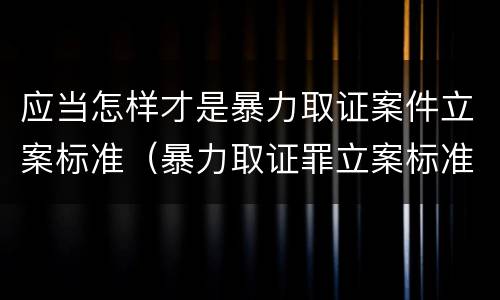 应当怎样才是暴力取证案件立案标准（暴力取证罪立案标准）