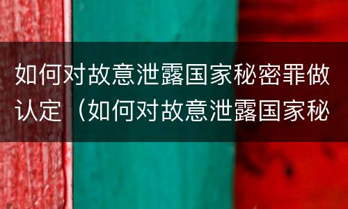 如何对故意泄露国家秘密罪做认定（如何对故意泄露国家秘密罪做认定）