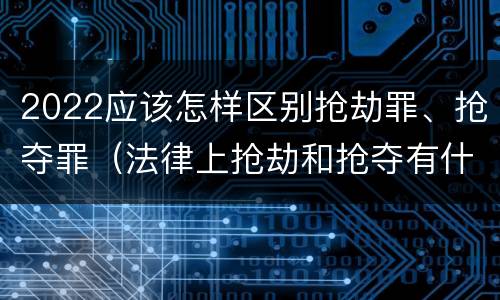 2022应该怎样区别抢劫罪、抢夺罪（法律上抢劫和抢夺有什么区别）