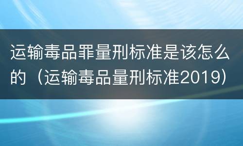 运输毒品罪量刑标准是该怎么的（运输毒品量刑标准2019）