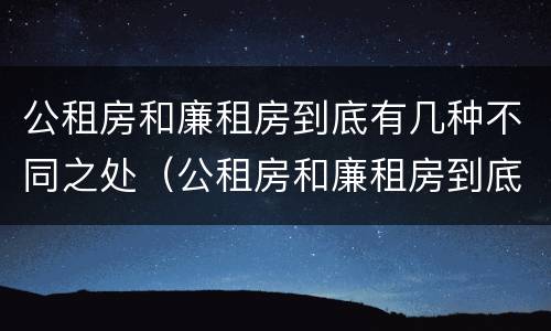 公租房和廉租房到底有几种不同之处（公租房和廉租房到底有几种不同之处在哪里）