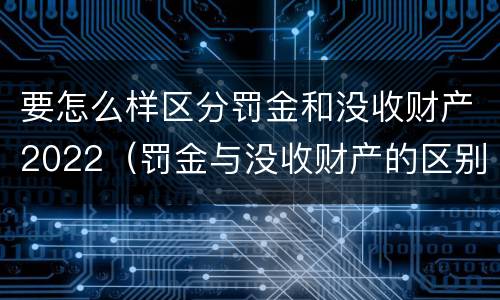 要怎么样区分罚金和没收财产2022（罚金与没收财产的区别）
