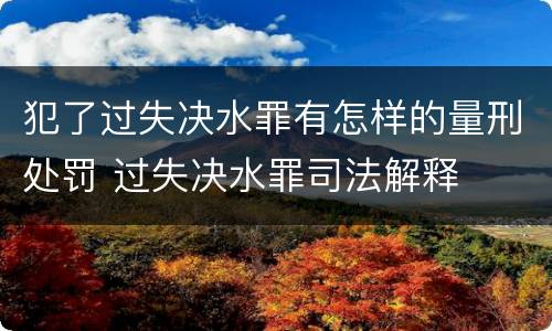 犯了过失决水罪有怎样的量刑处罚 过失决水罪司法解释