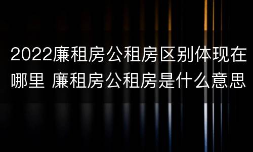 2022廉租房公租房区别体现在哪里 廉租房公租房是什么意思