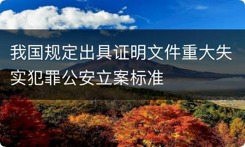我国规定出具证明文件重大失实犯罪公安立案标准