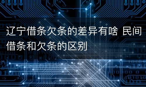 辽宁借条欠条的差异有啥 民间借条和欠条的区别