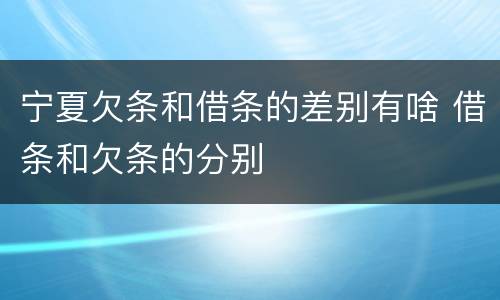 宁夏欠条和借条的差别有啥 借条和欠条的分别