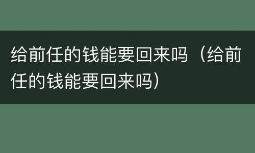 给前任的钱能要回来吗（给前任的钱能要回来吗）