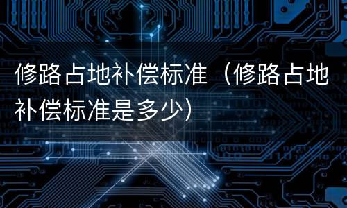 修路占地补偿标准（修路占地补偿标准是多少）