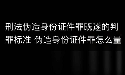 刑法伪造身份证件罪既遂的判罪标准 伪造身份证件罪怎么量刑