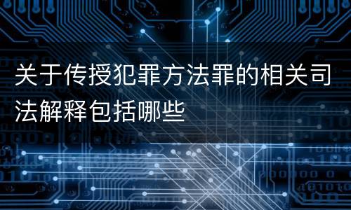 关于传授犯罪方法罪的相关司法解释包括哪些