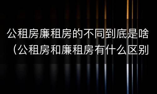 公租房廉租房的不同到底是啥（公租房和廉租房有什么区别?用户可以住一辈子吗?）