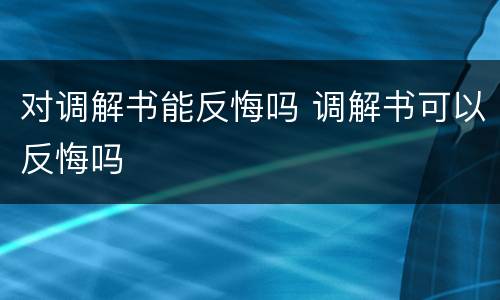 对调解书能反悔吗 调解书可以反悔吗