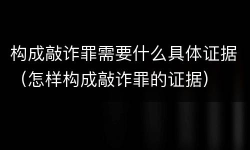 构成敲诈罪需要什么具体证据（怎样构成敲诈罪的证据）