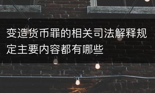 变造货币罪的相关司法解释规定主要内容都有哪些