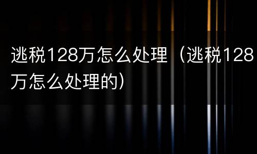 逃税128万怎么处理（逃税128万怎么处理的）