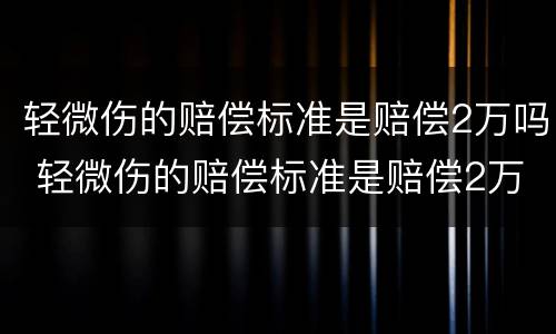 轻微伤的赔偿标准是赔偿2万吗 轻微伤的赔偿标准是赔偿2万吗怎么算