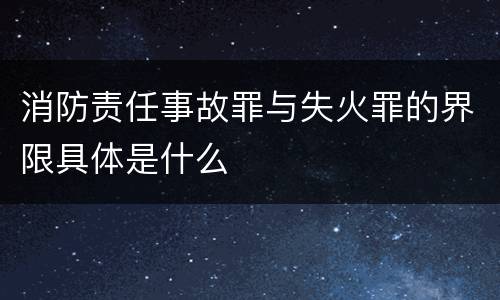 消防责任事故罪与失火罪的界限具体是什么