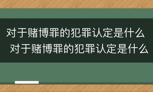 对于赌博罪的犯罪认定是什么 对于赌博罪的犯罪认定是什么处罚
