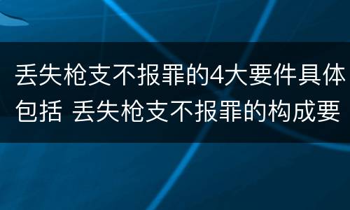 丢失枪支不报罪的4大要件具体包括 丢失枪支不报罪的构成要件