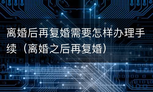 离婚后再复婚需要怎样办理手续（离婚之后再复婚）