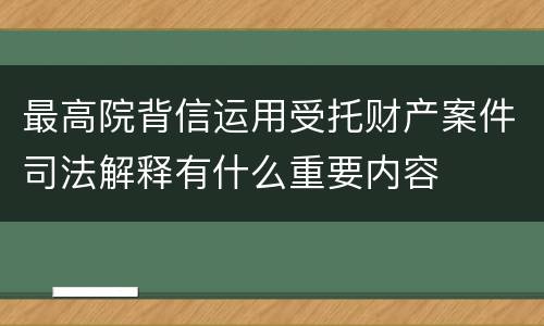 最高院背信运用受托财产案件司法解释有什么重要内容