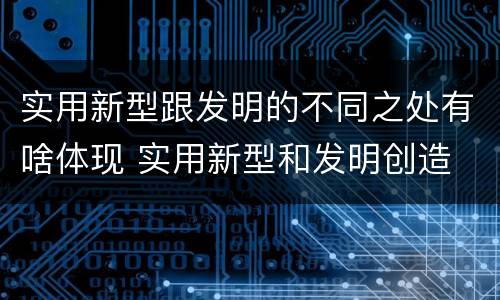实用新型跟发明的不同之处有啥体现 实用新型和发明创造