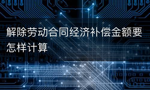 解除劳动合同经济补偿金额要怎样计算