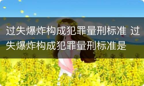 过失爆炸构成犯罪量刑标准 过失爆炸构成犯罪量刑标准是