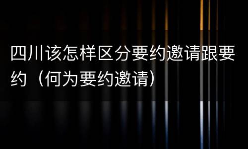 四川该怎样区分要约邀请跟要约（何为要约邀请）