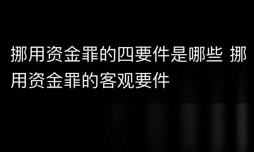 挪用资金罪的四要件是哪些 挪用资金罪的客观要件