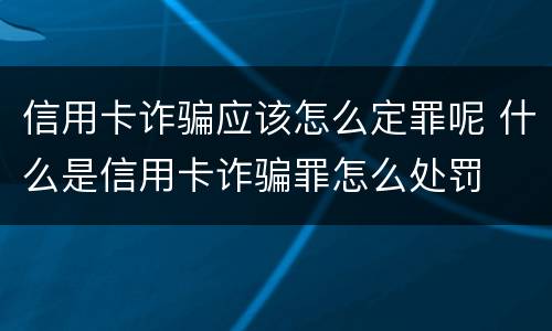 信用卡诈骗应该怎么定罪呢 什么是信用卡诈骗罪怎么处罚