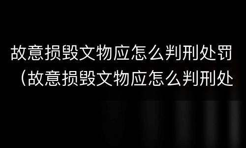 故意损毁文物应怎么判刑处罚（故意损毁文物应怎么判刑处罚依据）