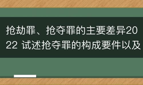 抢劫罪、抢夺罪的主要差异2022 试述抢夺罪的构成要件以及与抢劫罪的区别