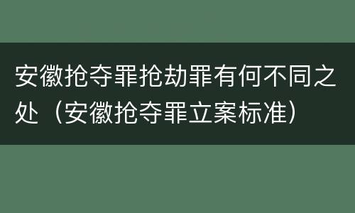 安徽抢夺罪抢劫罪有何不同之处（安徽抢夺罪立案标准）