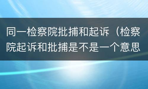 同一检察院批捕和起诉（检察院起诉和批捕是不是一个意思）