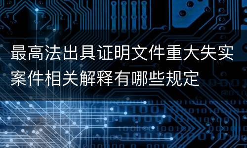最高法出具证明文件重大失实案件相关解释有哪些规定