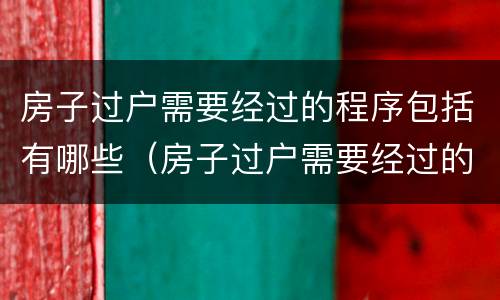 房子过户需要经过的程序包括有哪些（房子过户需要经过的程序包括有哪些内容）